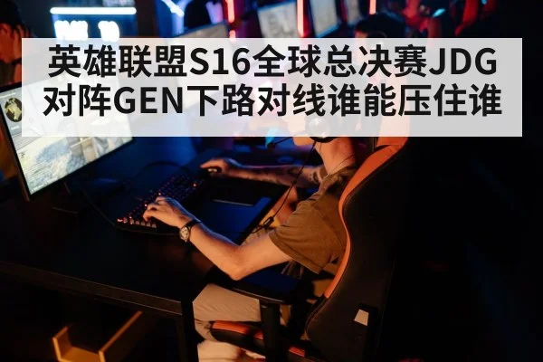 英雄联盟S16全球总决赛JDG对阵GEN下路对线谁能压住谁