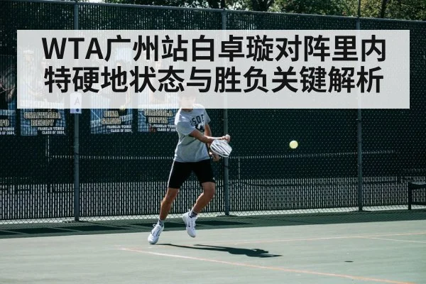 WTA广州站白卓璇对阵里内特硬地状态与胜负关键解析