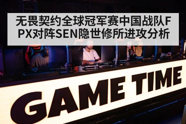无畏契约全球冠军赛中国战队FPX对阵SEN隐世修所进攻分析