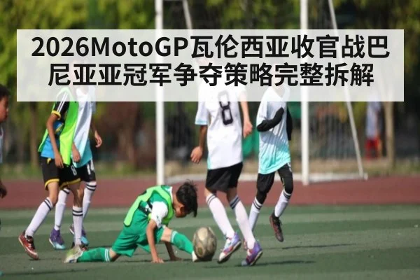 2026MotoGP瓦伦西亚收官战巴尼亚亚冠军争夺策略完整拆解