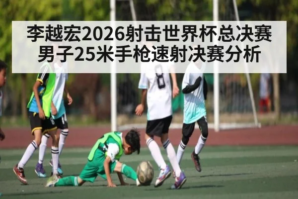 李越宏2026射击世界杯总决赛男子25米手枪速射决赛分析