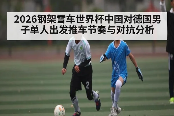 2026钢架雪车世界杯中国对德国男子单人出发推车节奏与对抗分析